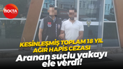 Kesinleşmiş toplam 18 yıl ağır hapis cezası; Aranan suçlu yakayı ele verdi!