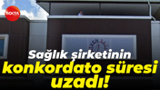 Sağlık şirketinin konkordato süresi uzadı!