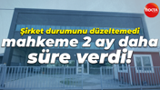 Şirket durumunu düzeltemedi, mahkeme 2 ay daha süre verdi!