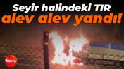Seyir halindeki TIR alev alev yandı!