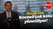 Bülent Sarı: Kocaeli çok kötü yönetiliyor!