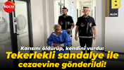 Karısını öldürüp, kendini vurdu: Tekerlekli sandalye ile cezaevine gönderildi!