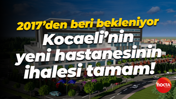 2017’den beri bekleniyor; Kocaeli’nin yeni hastanesinin ihalesi tamam!