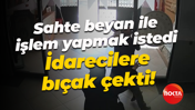 Sahte beyan ile işlem yapmak istedi... İdarecilere bıçak çekti!