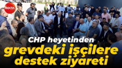 CHP heyetinden grevdeki işçilere destek ziyareti