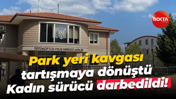 Park yeri kavgası tartışmaya dönüştü... Kadın sürücü darbedildi!