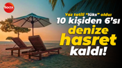 Yaz tatili “lüks” oldu: 10 kişiden 6’sı denize hasret kaldı!