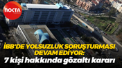İBB'de yolsuzluk soruşturması devam ediyor: 7 kişi hakkında gözaltı kararı