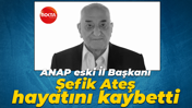 ANAP eski İl Başkanı Şefik Ateş hayatını kaybetti