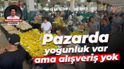 Pazarda yoğunluk var ama alışveriş yok
