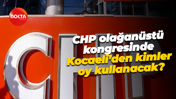 CHP olağanüstü kongresinde Kocaeli’den kimler oy kullanacak?