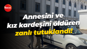 Annesini ve kız kardeşini öldüren zanlı tutuklandı!