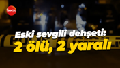 Eski sevgili dehşeti: 2 ölü, 2 yaralı