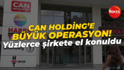 Can Holding'e büyük operasyon! Yüzlerce şirkete el konuldu