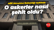 Milli Savunma Bakanlığı açıkladı: O askerler nasıl şehit oldu?