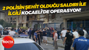2 polisin şehit olduğu saldırı ile ilgili Kocaeli’de operasyon!