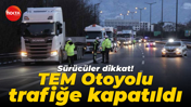 Sürücüler dikkat! TEM Otoyolu trafiğe kapatıldı