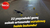 22 yaşındaki genç sokak ortasında vurulmuş halde bulundu!