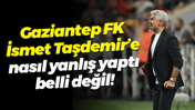 Gaziantep FK, İsmet Taşdemir’e nasıl yanlış yaptı belli değil!