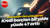 Vatandaşın yükü ağırlaşıyor: Kredi borçları bir yılda yüzde 47 arttı