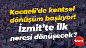 Kocaeli’de kentsel dönüşüm başlıyor! İzmit’te ilk neresi dönüşecek?