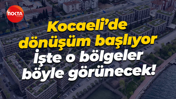 Kocaeli’de dönüşüm başlıyor; İşte o bölgeler böyle görünecek!