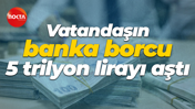 Vatandaşın banka borcu 5 trilyon lirayı aştı