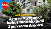 Akıl almaz olay! Aynı evde yaşadığı babasının öldüğünü 3 gün sonra fark etti