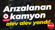 Arızalanan kamyon alev alev yandı!