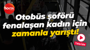 Otobüs şoförü fenalaşan kadın için zamanla yarıştı!