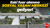 Eski fuar alanına Sosyal Yaşam Merkezi geliyor!