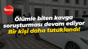 Ölümle biten kavga soruşturması devam ediyor; Bir kişi daha tutuklandı!
