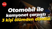 Otomobil ile kamyonet çarpıştı, 3 kişi ölümden döndü!