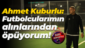 Ahmet Kuburlu: Futbolcularımın alınlarından öpüyorum!