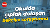 Okulda çıplak dolaşan bekçiye soruşturma