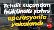 Tehdit suçundan hükümlü şahıs operasyonla yakalandı