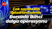 Çok sayıda kişi gözaltına alındı; Borsada ikinci dalga operasyonu