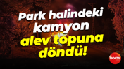 Park halindeki kamyon alev topuna döndü!