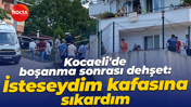 Kocaeli'de boşanma sonrası dehşet: İsteseydim kafasına sıkardım