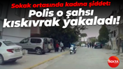 Sokak ortasında kadına şiddet: Polis o şahsı kıskıvrak yakaladı!