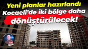 Yeni planlar hazırlandı; Kocaeli’de iki bölge daha dönüştürülecek!