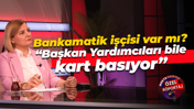 Bankamatik işçisi var mı? Fatma Kaplan Hürriyet: Başkan Yardımcıları bile kart basıyor