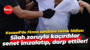 Kocaeli’de firma sahibine tuzak iddiası; Silah zoruyla kaçırdılar, senet imzalatıp, darp ettiler!