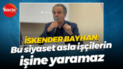 İskender Bayhan: Bu siyaset asla işçilerin işine yaramaz