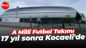 A Milli Futbol Takımı, 17 yıl sonra Kocaeli'de