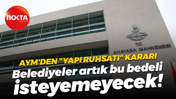AYM'den "yapı ruhsatı" kararı; Belediyeler artık bu bedeli isteyemeyecek!