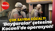 Çok sayıda gözaltı; 'Bayğaralar' çetesine Kocaeli’de operasyon!