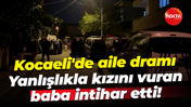 Kocaeli'de aile dramı... Yanlışlıkla kızını vuran baba intihar etti!