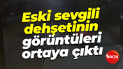 Eski sevgili dehşetinin görüntüleri ortaya çıktı