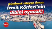 Büyümek isteyen liman, İzmit Körfezi’nin dibini oyacak!